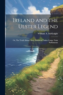 Ireland and the Ulster Legend; or, The Truth About Ulster; Statistical Tables Comp. From Parliamenta