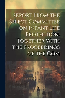 Couverture_Report From the Select Committee on Infant Life Protection. Together With the Proceedings of the Com