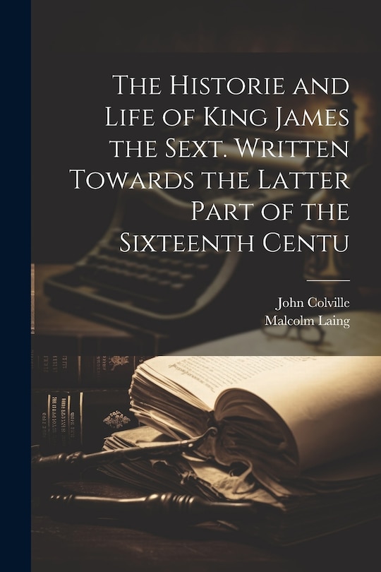 Front cover_The Historie and Life of King James the Sext. Written Towards the Latter Part of the Sixteenth Centu