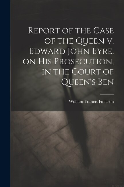 Front cover_Report of the Case of the Queen v. Edward John Eyre, on his Prosecution, in the Court of Queen's Ben