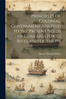 Front cover_Principles of Colonial Government Adapted to the Present Needs of Cuba and Porto Rico, and of the Ph