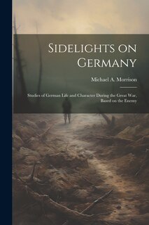 Front cover_Sidelights on Germany; Studies of German Life and Character During the Great war, Based on the Enemy