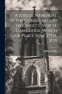 Couverture_A Jubilee Memorial of the Consecration of Christ Church, Cambridge, Which Took Place June 27th, 1839
