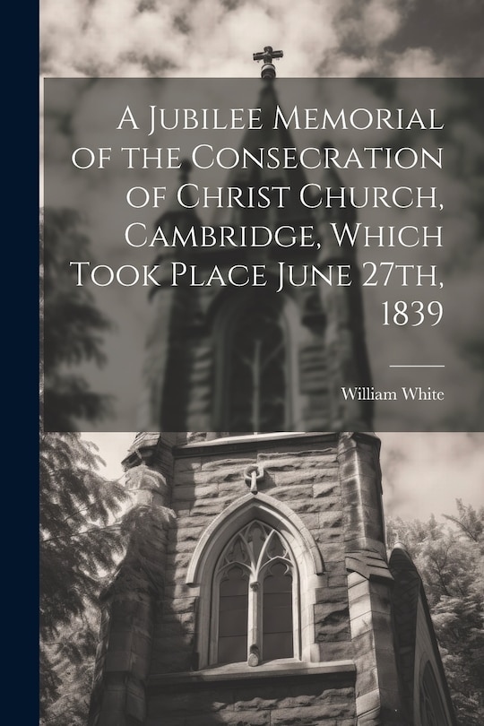 Couverture_A Jubilee Memorial of the Consecration of Christ Church, Cambridge, Which Took Place June 27th, 1839