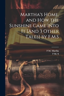Front cover_Martha's Home, and How the Sunshine Came Into It [And 3 Other Tales] by F.M.S