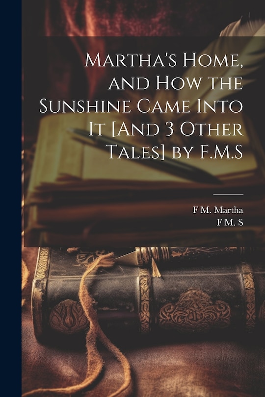 Front cover_Martha's Home, and How the Sunshine Came Into It [And 3 Other Tales] by F.M.S