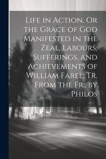 Front cover_Life in Action, Or the Grace of God Manifested in the Zeal, Labours, Sufferings, and Achievements of William Farel, Tr. From the Fr., by Philos