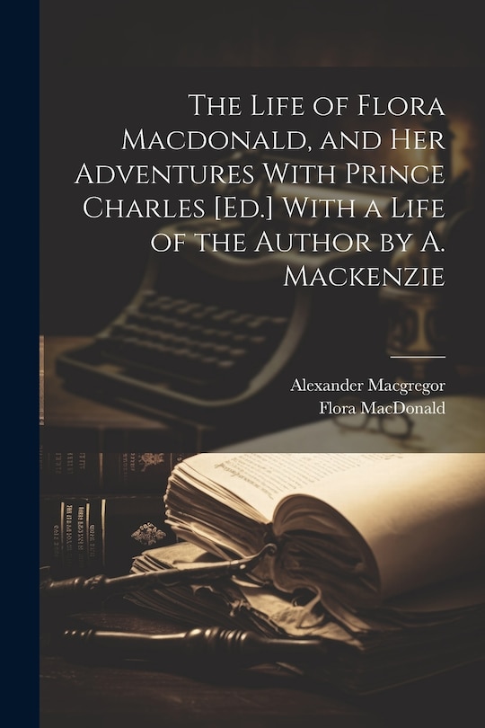 Front cover_The Life of Flora Macdonald, and Her Adventures With Prince Charles [Ed.] With a Life of the Author by A. Mackenzie