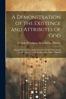 A Demonstration of the Existence and Attributes of God: Drawn From the Knowledge of Nature, From Proofs Purely Intellectual, and From the Idea of the Infinite Himself