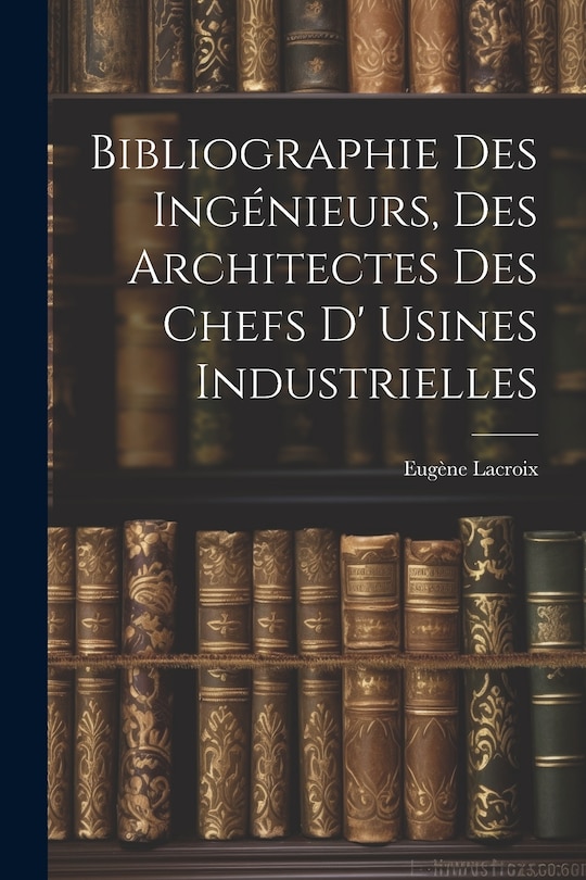 Front cover_Bibliographie Des Ingénieurs, Des Architectes Des Chefs D' Usines Industrielles