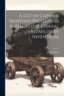 A List of Captain Norton's Projectiles and His Other Naval and Military Invéntions