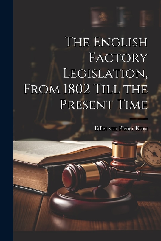 Front cover_The English Factory Legislation, From 1802 Till the Present Time