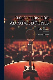 Elocution for Advanced Pupils: A Practical Treatise