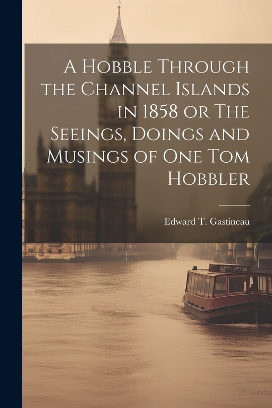 Front cover_A Hobble Through the Channel Islands in 1858 or The Seeings, Doings and Musings of One Tom Hobbler