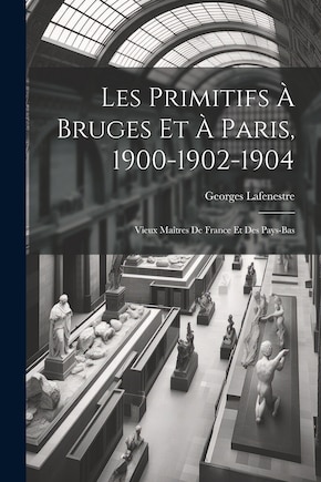 Les Primitifs à Bruges et à Paris, 1900-1902-1904: Vieux Maîtres de France et des Pays-Bas