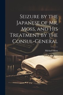 Front cover_Seizure by the Japanese of Mr. Moss, and His Treatment by the Consul-general