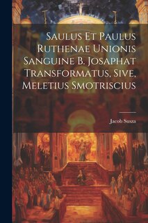 Front cover_Saulus et Paulus Ruthenae Unionis Sanguine B. Josaphat Transformatus, Sive, Meletius Smotriscius