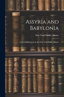 Assyria and Babylonia: A List of References in the New York Public Library