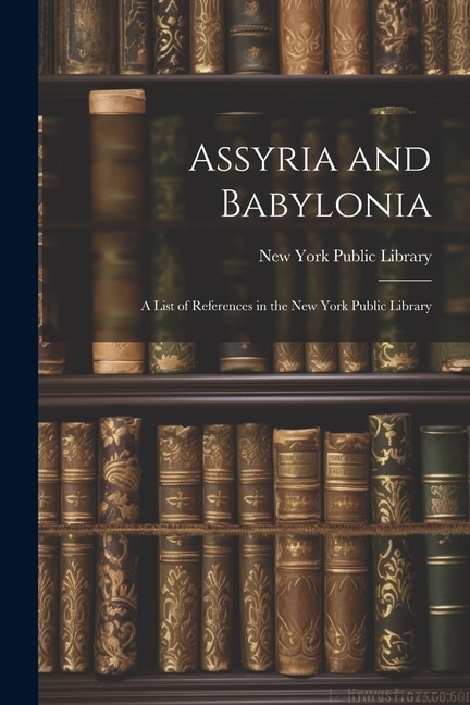 Assyria and Babylonia: A List of References in the New York Public Library