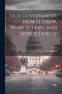 Couverture_Our Government, How It Grew, What It Does, and How It Does It
