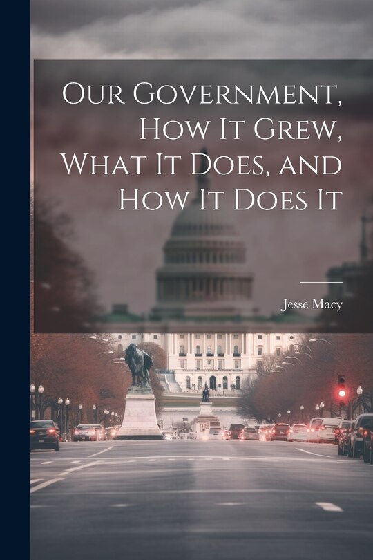 Couverture_Our Government, How It Grew, What It Does, and How It Does It