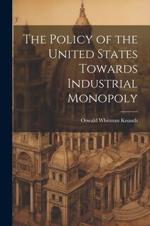 Front cover_The Policy of the United States Towards Industrial Monopoly