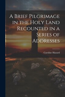 Front cover_A Brief Pilgrimage in the Holy Land Recounted in a Series of Addresses