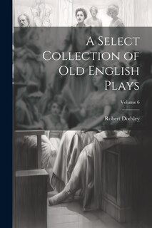 Couverture_A Select Collection of Old English Plays; Volume 6