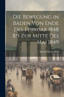 Front cover_Die Bewegung in Baden von Ende des Februar 1848 bis zur Mitte des Mai 1849