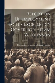 Front cover_Report on Unemployment to His Excellency Governor Hiram W. Johnson