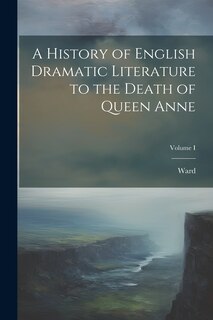 Front cover_A History of English Dramatic Literature to the Death of Queen Anne; Volume I