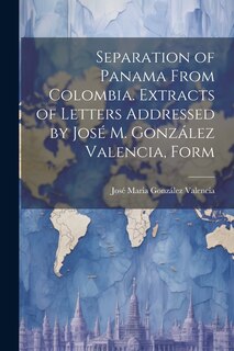 Front cover_Separation of Panama From Colombia. Extracts of Letters Addressed by José M. González Valencia, Form