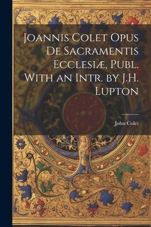 Front cover_Joannis Colet Opus de Sacramentis Ecclesiæ, Publ. With an Intr. by J.H. Lupton