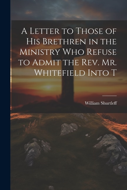 Front cover_A Letter to Those of his Brethren in the Ministry who Refuse to Admit the Rev. Mr. Whitefield Into T