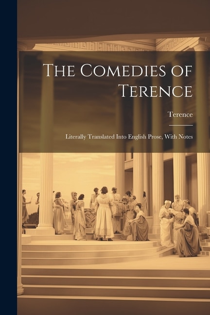 The Comedies of Terence: Literally Translated Into English Prose, With Notes