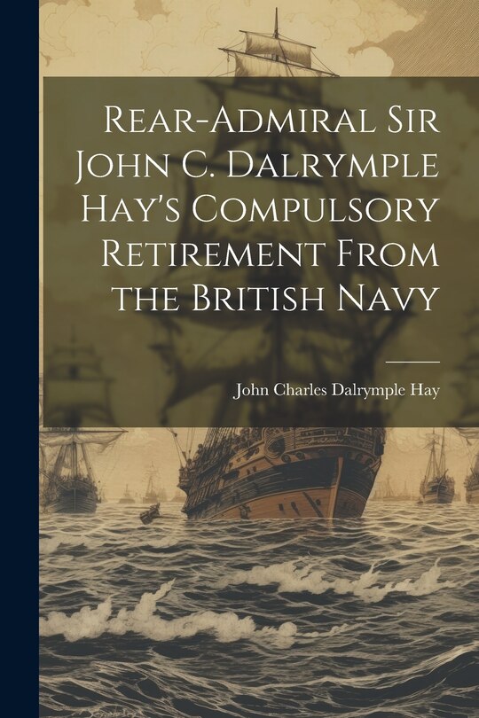 Couverture_Rear-Admiral Sir John C. Dalrymple Hay's Compulsory Retirement From the British Navy