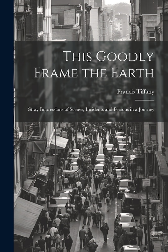 Couverture_This Goodly Frame the Earth; Stray Impressions of Scenes, Incidents and Persons in a Journey
