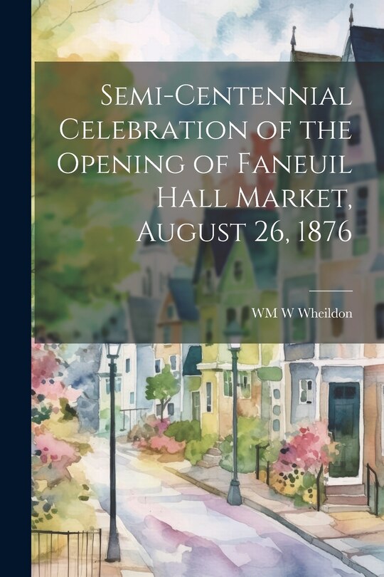 Front cover_Semi-Centennial Celebration of the Opening of Faneuil Hall Market, August 26, 1876