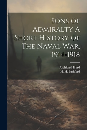 Sons of Admiralty A Short History of The Naval War, 1914-1918