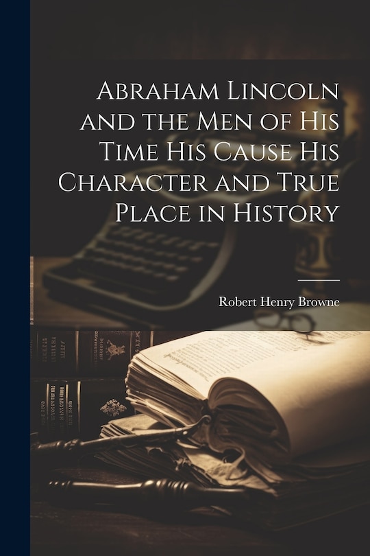 Front cover_Abraham Lincoln and the Men of his Time his Cause his Character and True Place in History