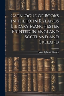 Catalogue of Books in the John Rylands Library Manchester Printed in England Scotland and Lreland