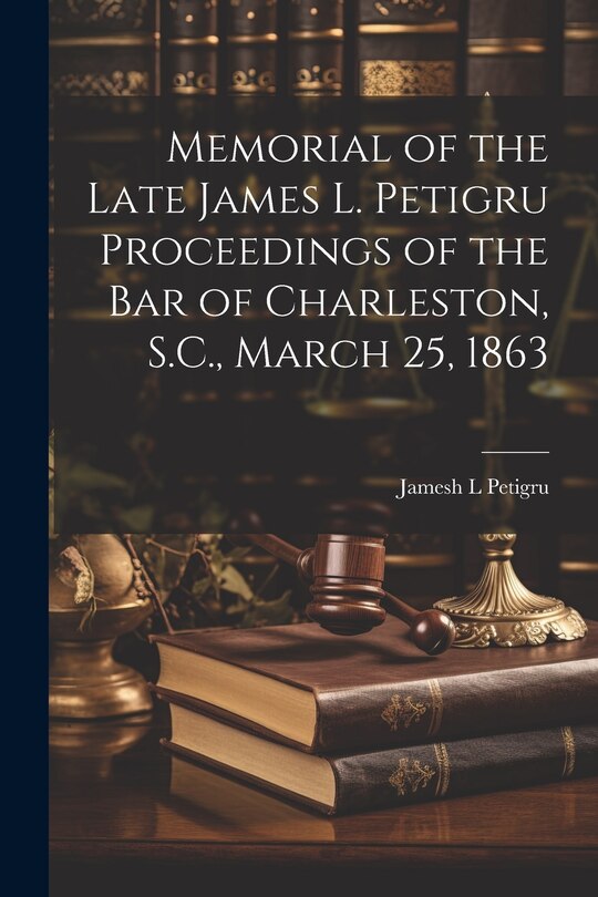 Front cover_Memorial of the Late James L. Petigru Proceedings of the Bar of Charleston, S.C., March 25, 1863