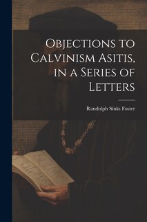 Front cover_Objections to Calvinism Asitis, in a Series of Letters