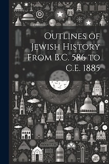 Outlines of Jewish History From B.C. 586 to C.E. 1885