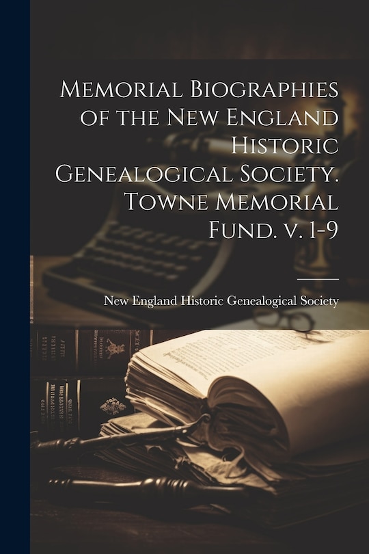Front cover_Memorial Biographies of the New England Historic Genealogical Society. Towne Memorial Fund. v. 1-9