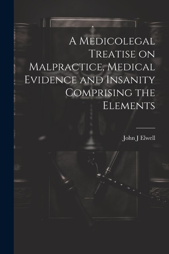 Couverture_A Medicolegal Treatise on Malpractice, Medical Evidence and Insanity Comprising the Elements