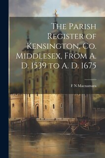 Couverture_The Parish Register of Kensington, Co. Middlesex, From A. D. 1539 to A. D. 1675