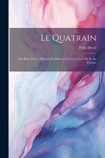 Front cover_Le Quatrain; Son Rôle dans L'Histoire et dans les Lettres a la Ville et au Théatre