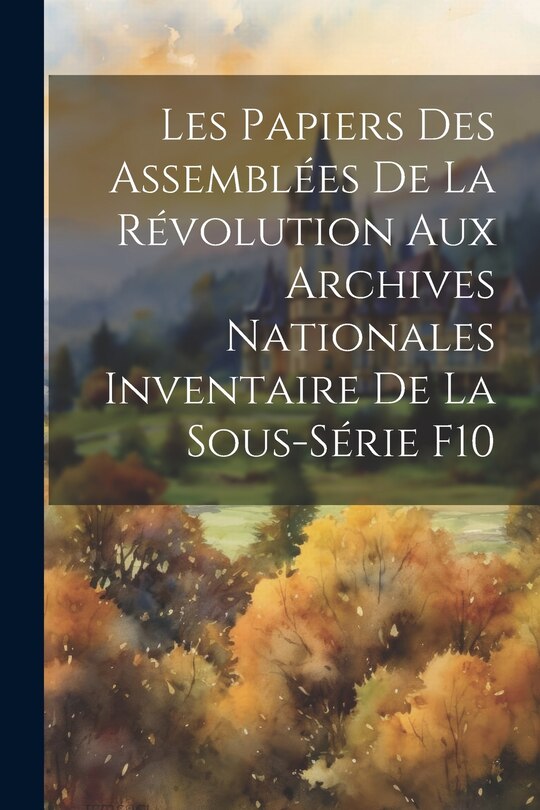 Couverture_Les Papiers des Assemblées de la Révolution aux Archives Nationales Inventaire de la Sous-Série F10