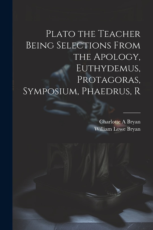 Front cover_Plato the Teacher Being Selections From the Apology, Euthydemus, Protagoras, Symposium, Phaedrus, R